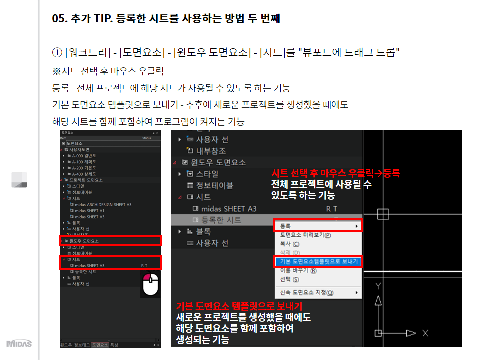 추가 Tip. 등록한 시트를 사용하는 방법 두 번째  [워크트리] - [도면요소] - [윈도우 도면요소] - [시트]를 "뷰포트에 드래그 드롭"  ※시트 선택 후 마우스 우클릭  등록 - 전체 프로젝트에 해당 시트가 사용될 수 있도록 하는 기능  기본 도면요소 탬플릿으로 보내기 - 추후에 새로운 프로젝트를 생성했을 때에도 해당 시트를 함께 포함하여 프로그램이 켜지는 기능